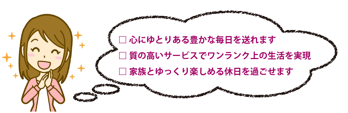 心にゆとりある豊かな毎日を送れます。
室の高いサービスでワンランク上の生活を実現。
家族とゆっくり楽しめる休日を過ごせます。